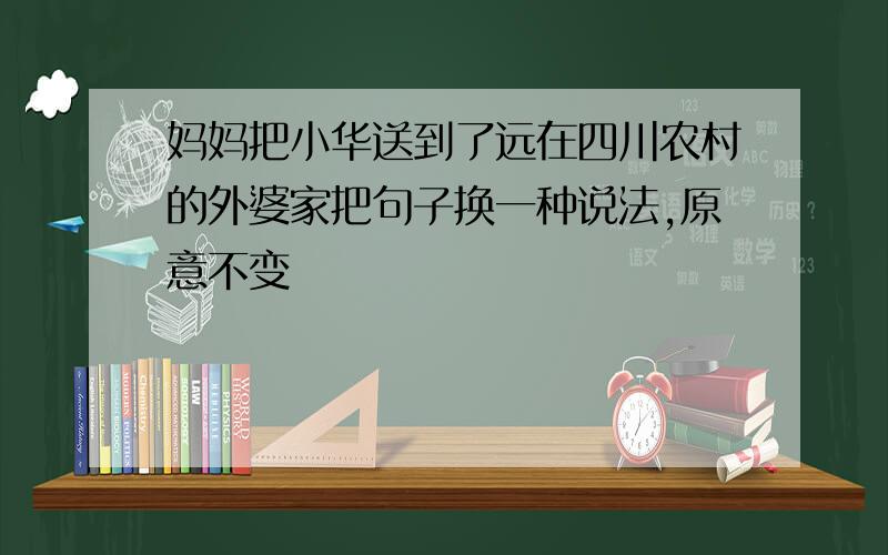 妈妈把小华送到了远在四川农村的外婆家把句子换一种说法,原意不变