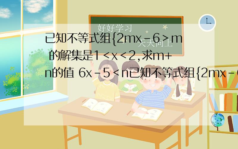 已知不等式组{2mx-6＞m 的解集是1＜x＜2,求m+n的值 6x-5＜n已知不等式组{2mx-6＞m 的解集是1＜x＜2，求m+n的值6x-5＜n