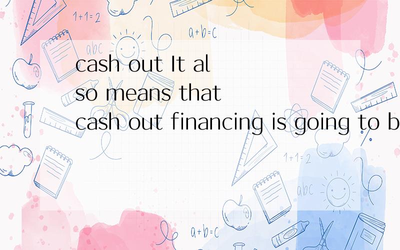 cash out It also means that cash out financing is going to be more difficult.