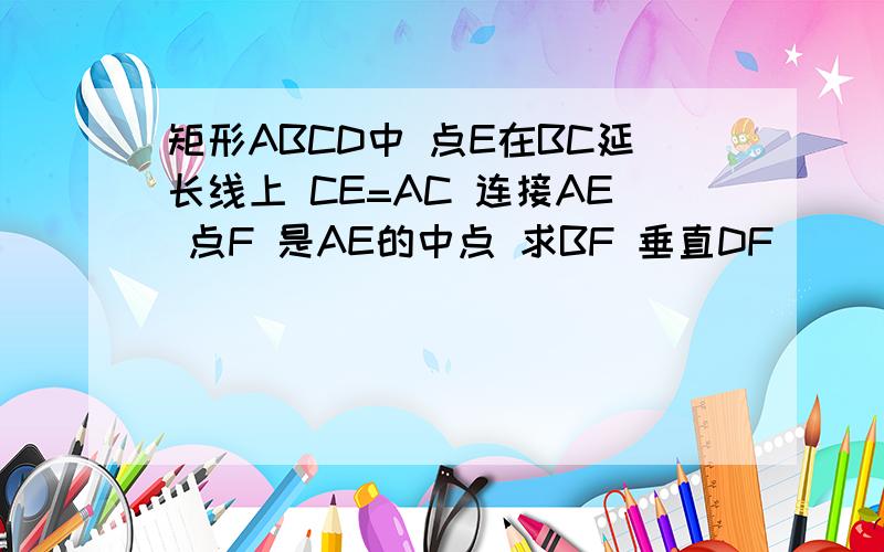 矩形ABCD中 点E在BC延长线上 CE=AC 连接AE 点F 是AE的中点 求BF 垂直DF
