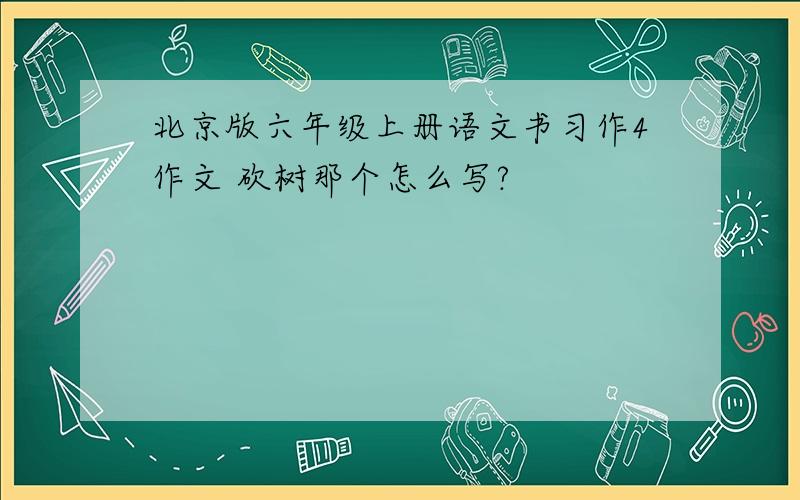北京版六年级上册语文书习作4作文 砍树那个怎么写?