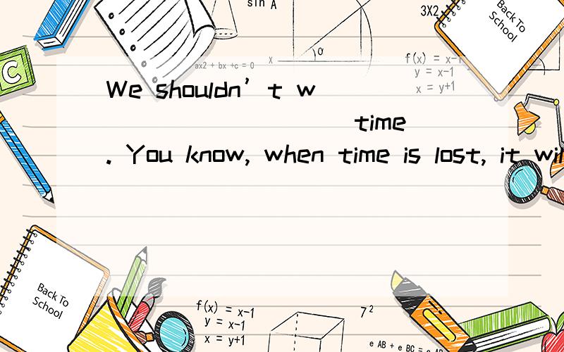We shouldn’t w_________ time. You know, when time is lost, it will never return.