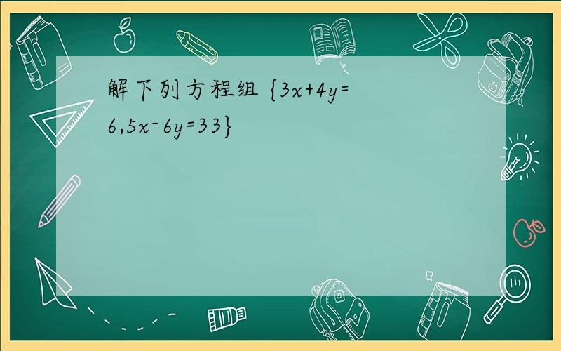 解下列方程组 {3x+4y=6,5x-6y=33}
