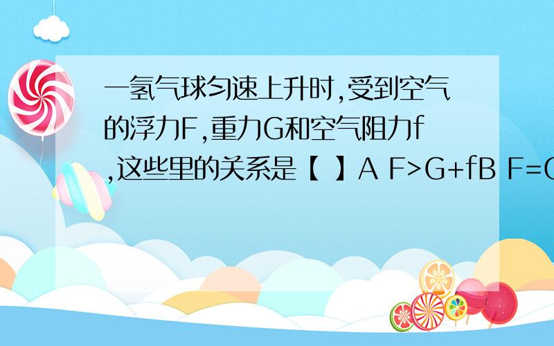 一氢气球匀速上升时,受到空气的浮力F,重力G和空气阻力f,这些里的关系是【 】A F>G+fB F=G+fC F>G-fD F=G-f