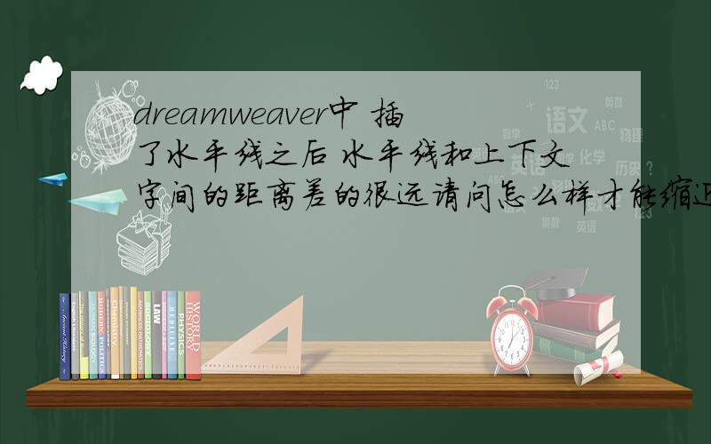 dreamweaver中 插了水平线之后 水平线和上下文字间的距离差的很远请问怎么样才能缩近一些呢?