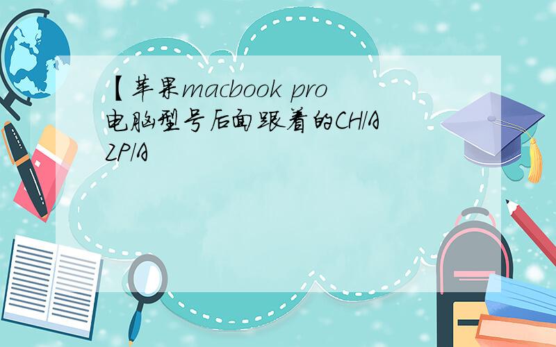 【苹果macbook pro电脑型号后面跟着的CH/A ZP/A
