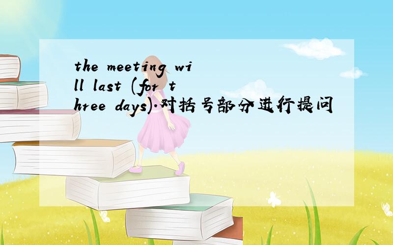 the meeting will last (for three days).对括号部分进行提问