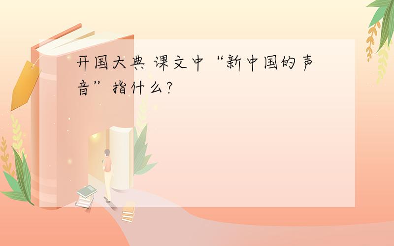 开国大典 课文中“新中国的声音”指什么?