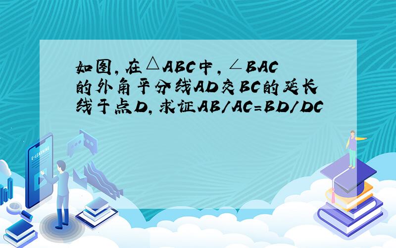 如图,在△ABC中,∠BAC的外角平分线AD交BC的延长线于点D,求证AB/AC=BD/DC
