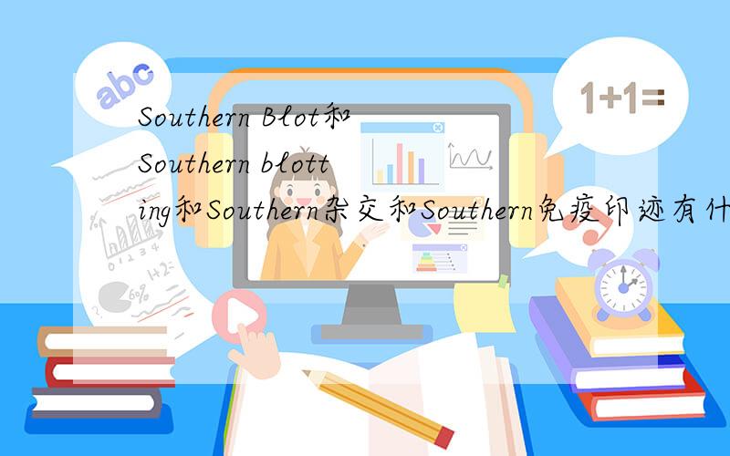 Southern Blot和Southern blotting和Southern杂交和Southern免疫印迹有什么区别吗?这4个是一个东西吗?他们有什么区别吗?说具体点.