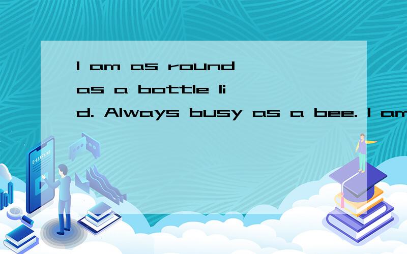I am as round as a bottle lid. Always busy as a bee. I am so nice a little thing. 翻译