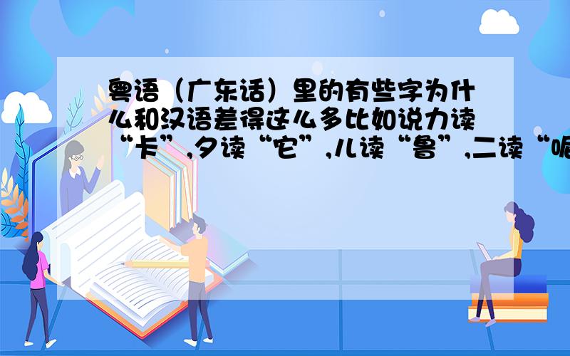 粤语（广东话）里的有些字为什么和汉语差得这么多比如说力读“卡”,夕读“它”,儿读“鲁”,二读“呢”…