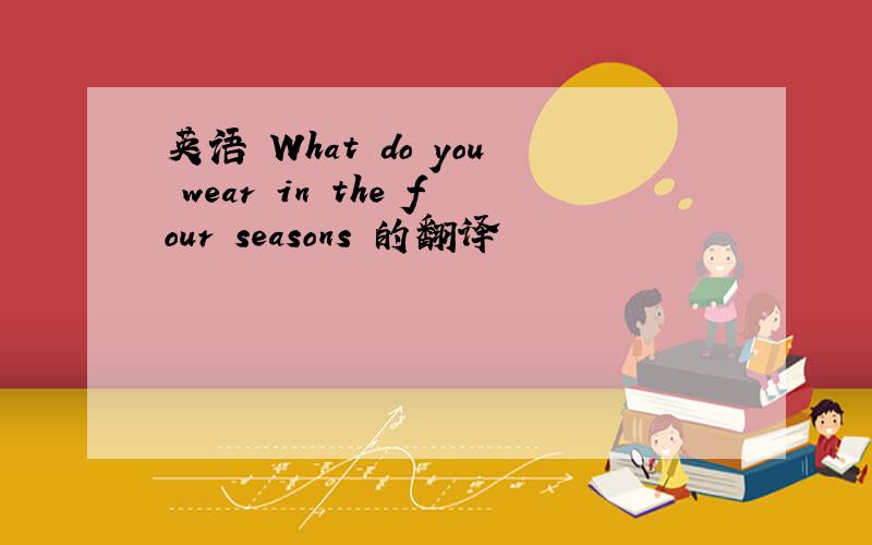 英语 What do you wear in the four seasons 的翻译