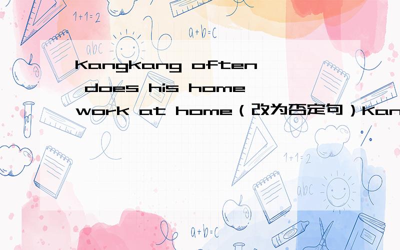 Kangkang often does his homework at home（改为否定句）Kangkang（）often（）（）（）at home.