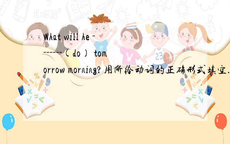 What will he -------(do) tomorrow morning?用所给动词的正确形式填空.