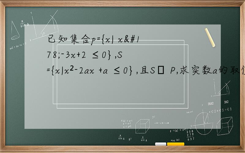 已知集合p={x| x²-3x+2 ≤0},S={x|x²-2ax +a ≤0},且S⊆ P,求实数a的取值组成的集合A
