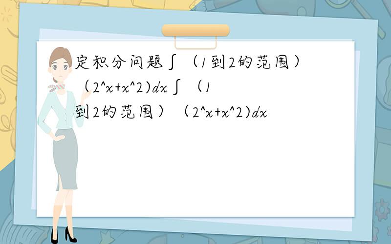 定积分问题∫（1到2的范围）（2^x+x^2)dx∫（1到2的范围）（2^x+x^2)dx