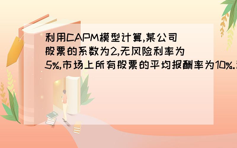 利用CAPM模型计算,某公司股票的系数为2,无风险利率为5%,市场上所有股票的平均报酬率为10%.利用资本资产定价模型计算该公司的股票成本.CAPM定价模型的公式R=Rf+β（Rm-Rf） 请问题目里的 所有