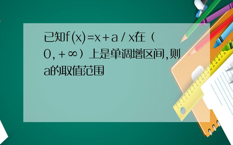 已知f(x)=x＋a／x在﹙0,﹢∞﹚上是单调增区间,则a的取值范围