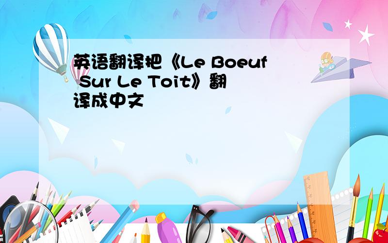 英语翻译把《Le Boeuf Sur Le Toit》翻译成中文