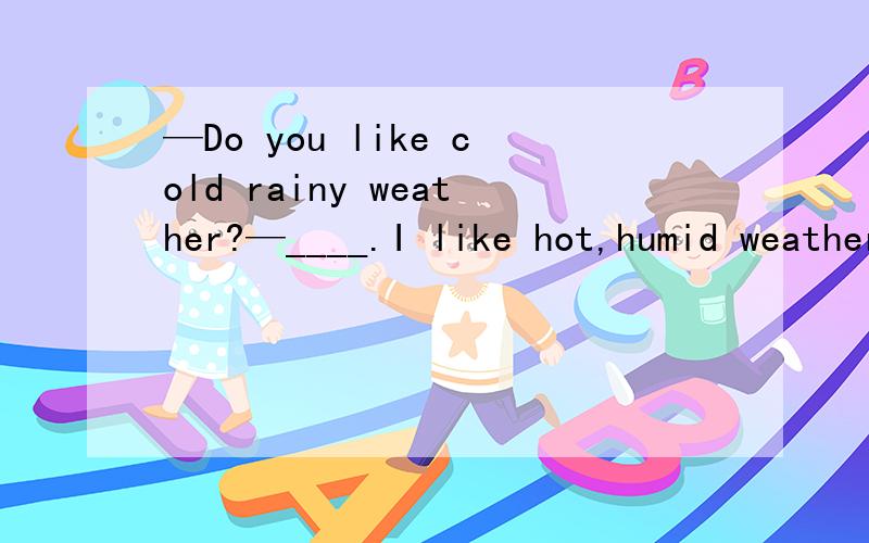 —Do you like cold rainy weather?—____.I like hot,humid weather,too.A.Yes,I doB.No,I don’tC.Yes,I likedD.No,I like it