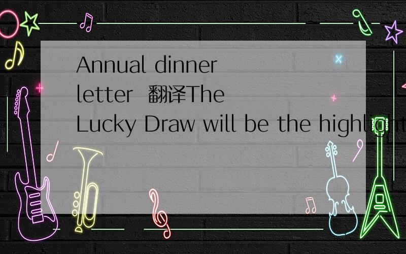 Annual dinner letter  翻译The Lucky Draw will be the highlight of the evening for all our staff and so a large number of prizes will be required to make it successful.  Your company is cordially requested to sponsor a gift for this special event an