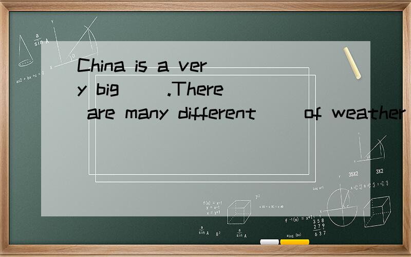 China is a very big ().There are many different ()of weather all over the coutry.后面还有很多,打不上,希望有人回答,