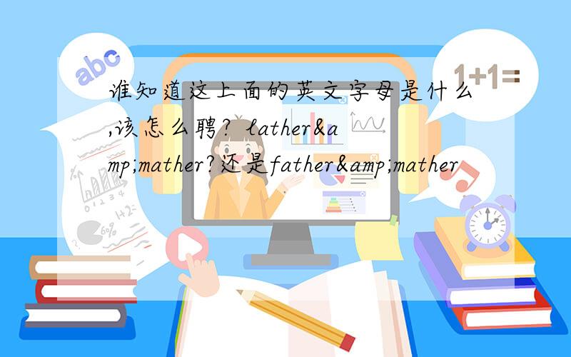 谁知道这上面的英文字母是什么,该怎么聘？lather&mather?还是father&mather