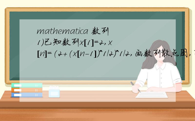mathematica 数列1）已知数列x[1]=2,x[n]=(2+(x[n-1])^1/2)^1/2,画数列散点图,列表前30项并求极限2）已知C[n]的递推关系为 C[0]=C[1]=C[2]=1,n>=2时 C[N+1]=C[N-1]+C[N-2] ,列表前50项