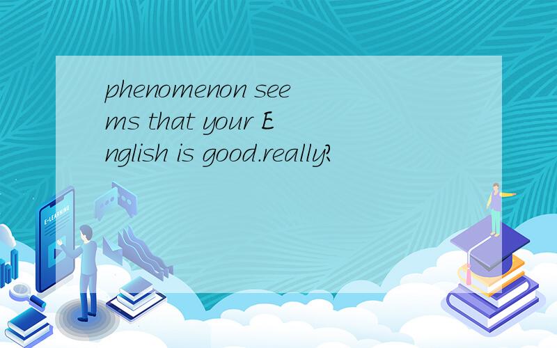 phenomenon seems that your English is good.really?