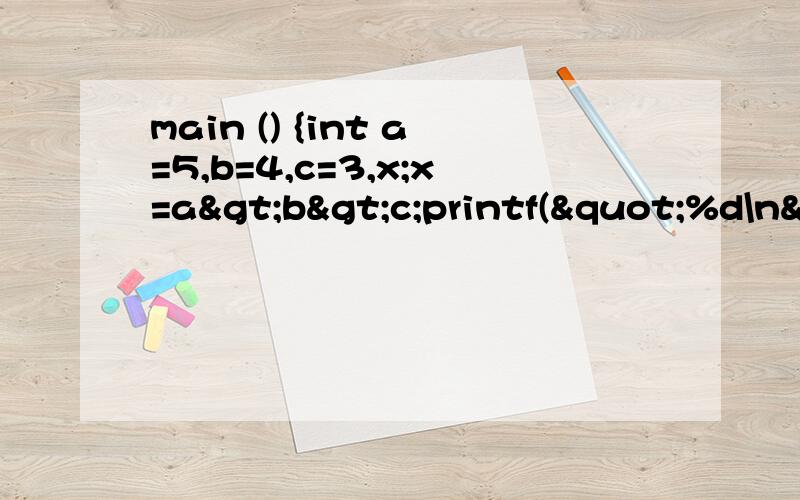 main () {int a=5,b=4,c=3,x;x=a>b>c;printf("%d\n",a,b,c);}请问X最后为什么为0