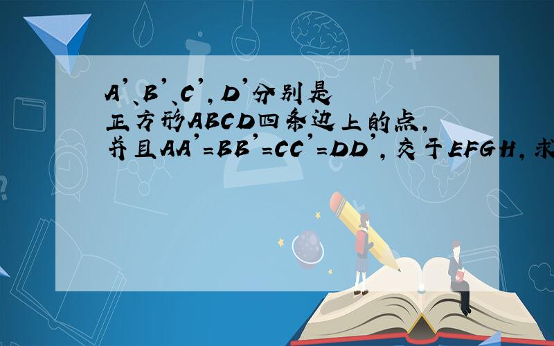 A'、B'、C',D'分别是正方形ABCD四条边上的点,并且AA'=BB'=CC'=DD',交于EFGH,求EFGH是正方形