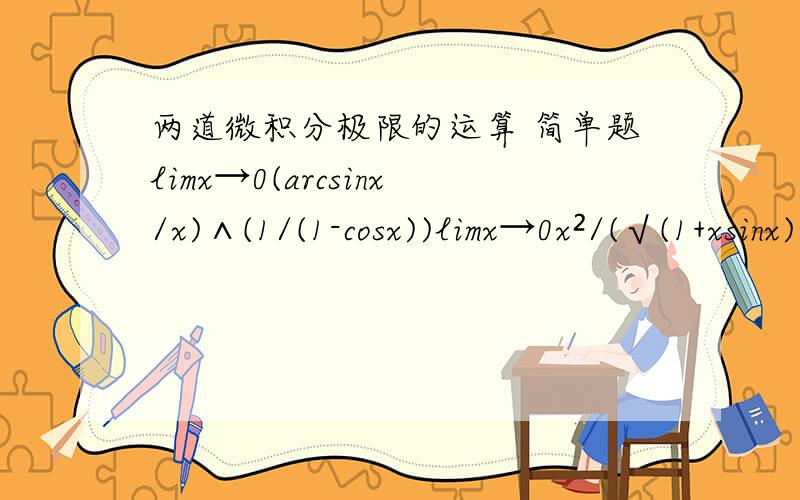 两道微积分极限的运算 简单题limx→0(arcsinx/x)∧(1/(1-cosx))limx→0x²/(√(1+xsinx)-√cosx)