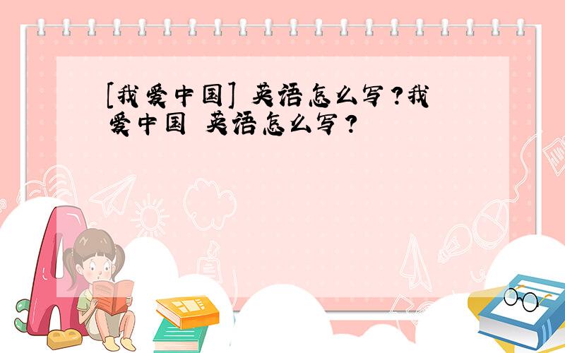 [我爱中国] 英语怎么写?我爱中国 英语怎么写?