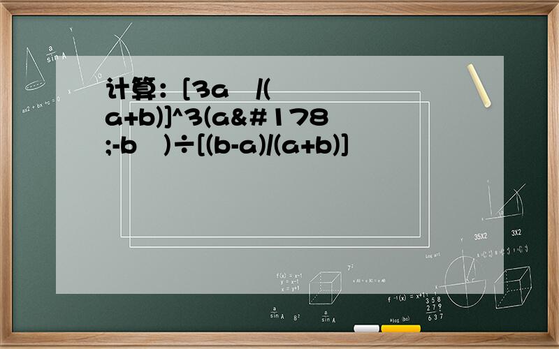 计算：[3a²/(a+b)]^3(a²-b²)÷[(b-a)/(a+b)]²