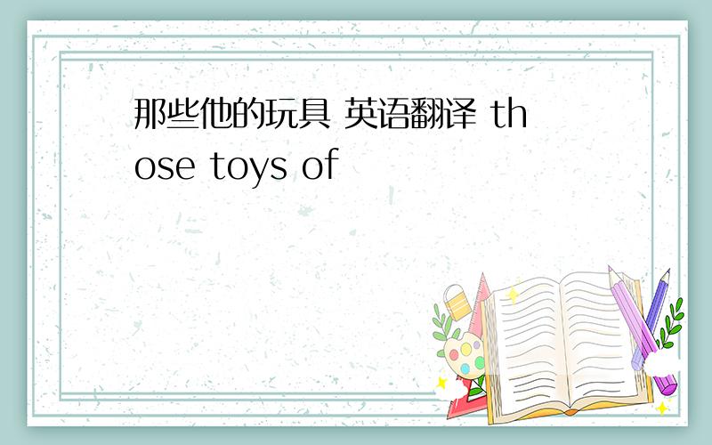 那些他的玩具 英语翻译 those toys of