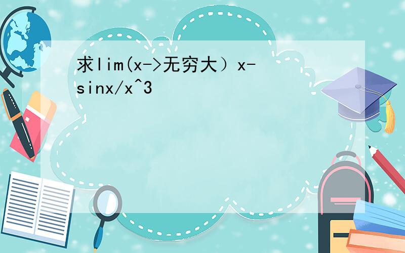 求lim(x->无穷大）x-sinx/x^3