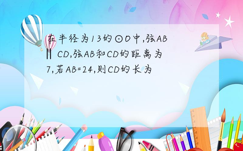在半径为13的⊙O中,弦AB‖CD,弦AB和CD的距离为7,若AB=24,则CD的长为