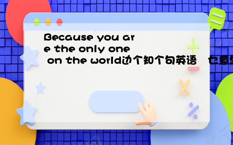 Because you are the only one on the world边个知个句英语喺乜意思啊...