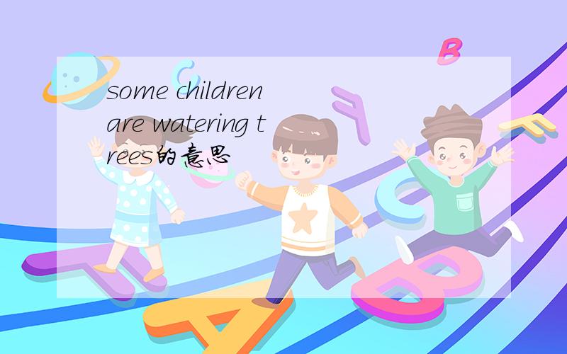 some children are watering trees的意思