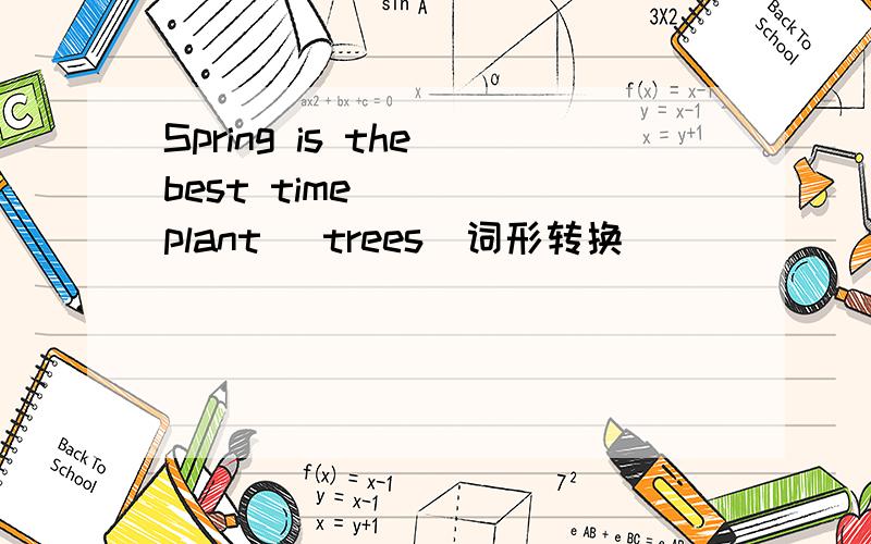 Spring is the best time____(plant) trees（词形转换）