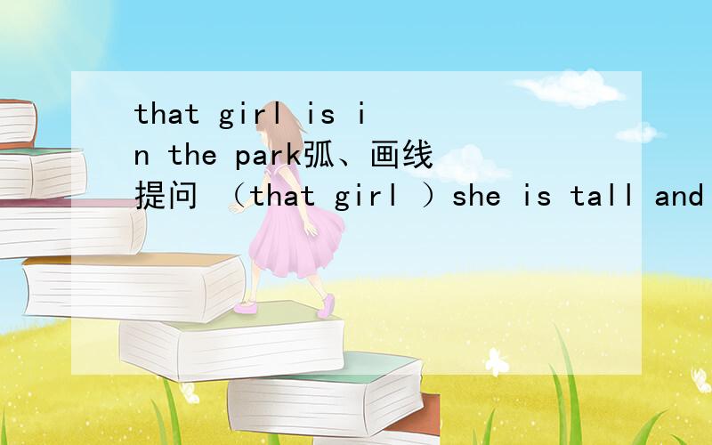 that girl is in the park弧、画线提问 （that girl ）she is tall and thin.（划线tall and thin）