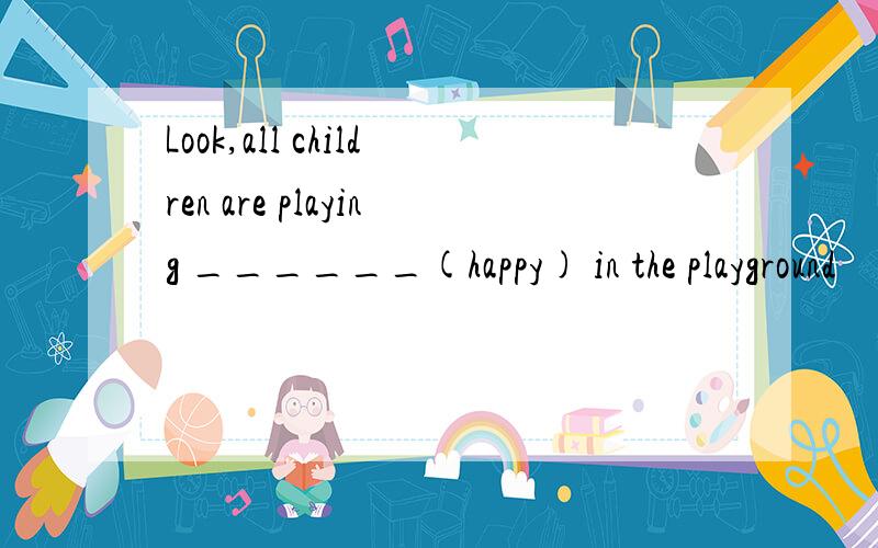 Look,all children are playing ______(happy) in the playground
