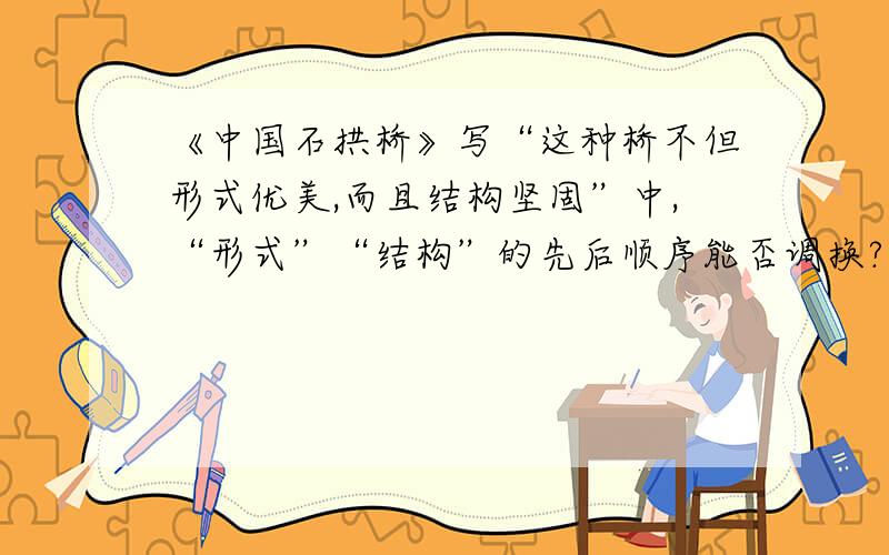 《中国石拱桥》写“这种桥不但形式优美,而且结构坚固”中,“形式”“结构”的先后顺序能否调换?为什么?