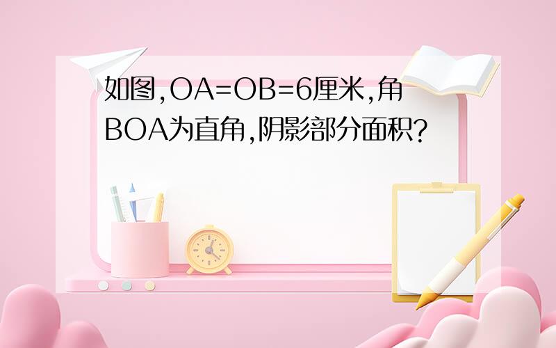 如图,OA=OB=6厘米,角BOA为直角,阴影部分面积?