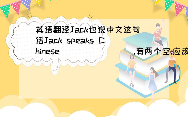 英语翻译Jack也说中文这句话Jack speaks Chinese____ ____.有两个空,应该怎么填.不能用too或者so +be的句式了.
