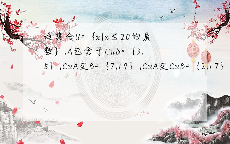 设集合U=｛x|x≤20的质数｝,A包含于CuB=｛3,5｝,CuA交B=｛7,19｝,CuA交CuB=｛2,17｝,求集合A,B