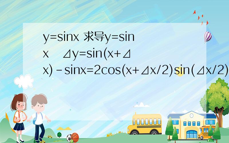 y=sinx 求导y=sinx   ⊿y=sin(x+⊿x)-sinx=2cos(x+⊿x/2)sin(⊿x/2)   ⊿y/⊿x=2cos(x+⊿x/2)sin(⊿x/2)/⊿x=cos(x+⊿x/2)sin(⊿x/2)/(⊿x/2)   所以lim⊿x→0⊿y/⊿x=lim⊿x→0cos(x+⊿x/2)•lim⊿x→0sin(⊿x/2)/(⊿x/2)=cosx 第一