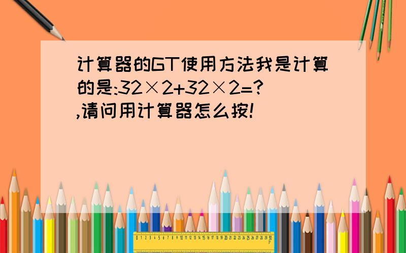 计算器的GT使用方法我是计算的是:32×2+32×2=?,请问用计算器怎么按!