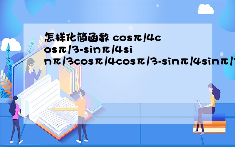 怎样化简函数 cosπ/4cosπ/3-sinπ/4sinπ/3cosπ/4cosπ/3-sinπ/4sinπ/3